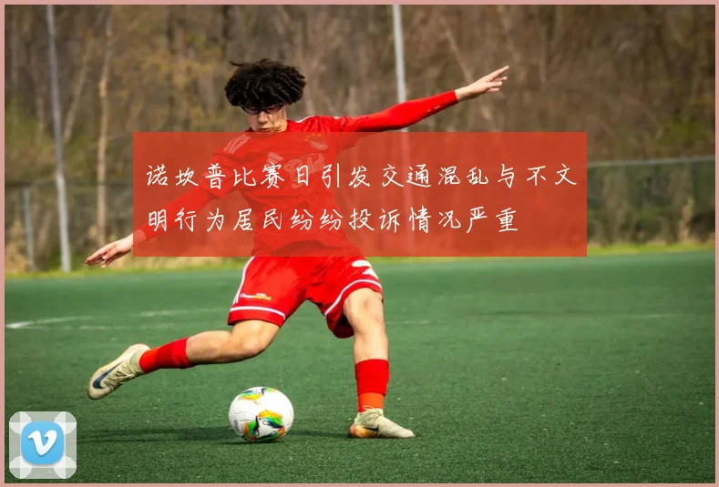 诺坎普比赛日引发交通混乱与不文明行为居民纷纷投诉情况严重