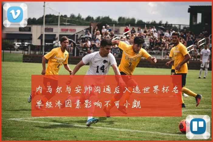内马尔与安帅沟通后入选世界杯名单经济因素影响不可小觑