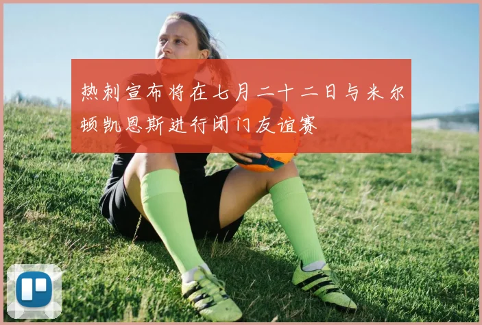热刺宣布将在七月二十二日与米尔顿凯恩斯进行闭门友谊赛