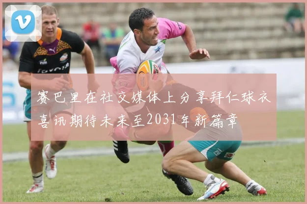 赛巴里在社交媒体上分享拜仁球衣喜讯期待未来至2031年新篇章