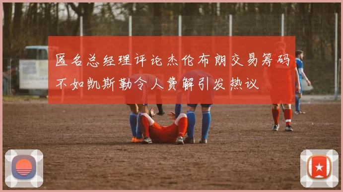 匿名总经理评论杰伦布朗交易筹码不如凯斯勒令人费解引发热议