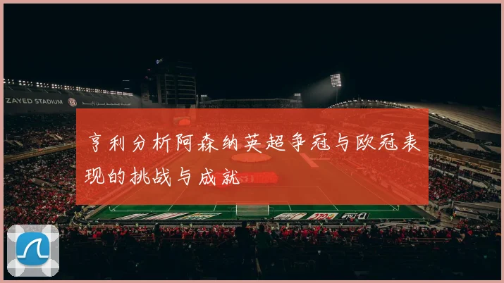 亨利分析阿森纳英超争冠与欧冠表现的挑战与成就
