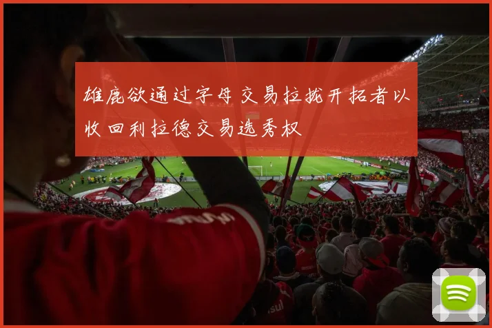 雄鹿欲通过字母交易拉拢开拓者以收回利拉德交易选秀权