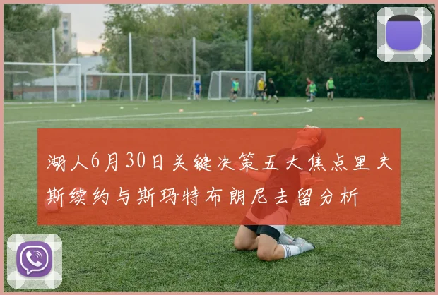湖人6月30日关键决策五大焦点里夫斯续约与斯玛特布朗尼去留分析