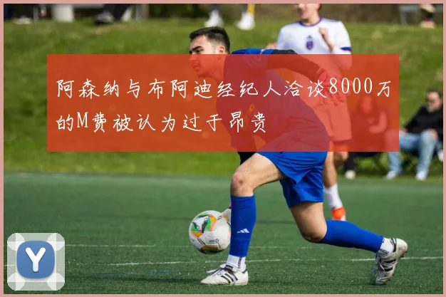 阿森纳与布阿迪经纪人洽谈8000万的M费被认为过于昂贵