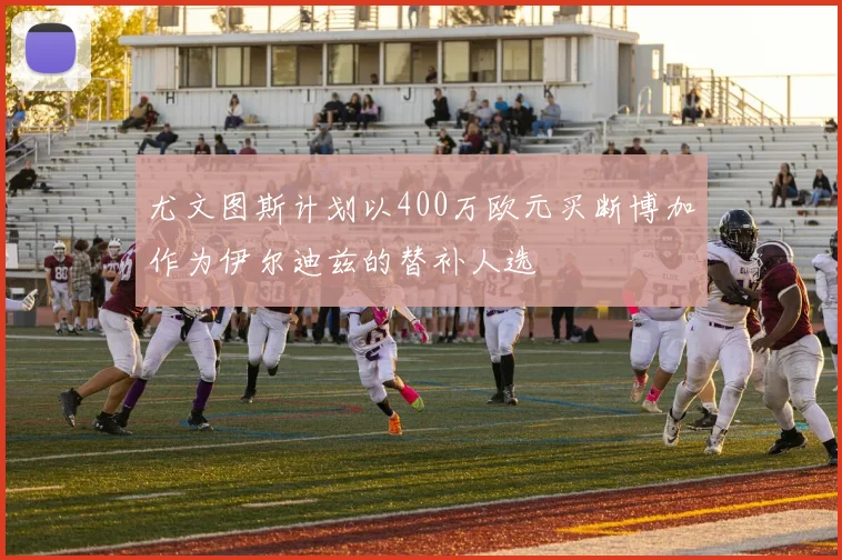尤文图斯计划以400万欧元买断博加作为伊尔迪兹的替补人选