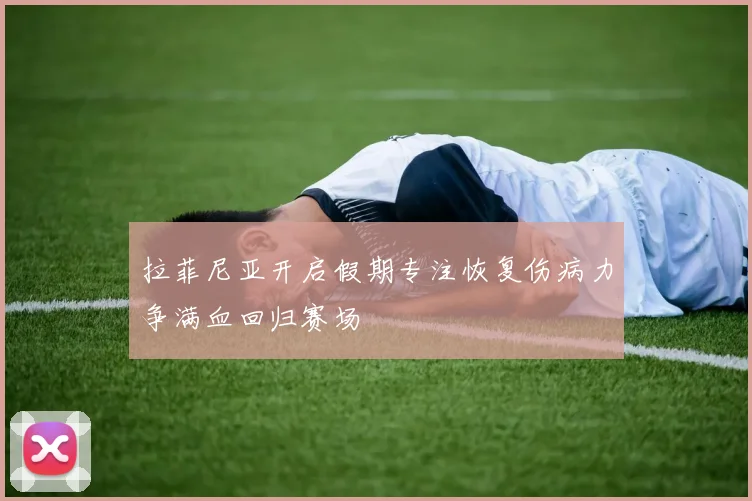 拉菲尼亚开启假期专注恢复伤病力争满血回归赛场