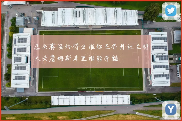 总决赛场均得分谁称王乔丹杜兰特大头詹姆斯库里谁能夺魁
