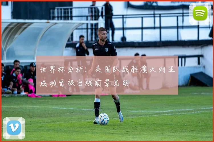 世界杯分析：美国队战胜澳大利亚成功晋级出线前景光明