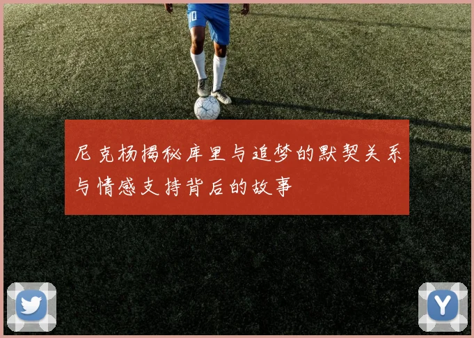 尼克杨揭秘库里与追梦的默契关系与情感支持背后的故事