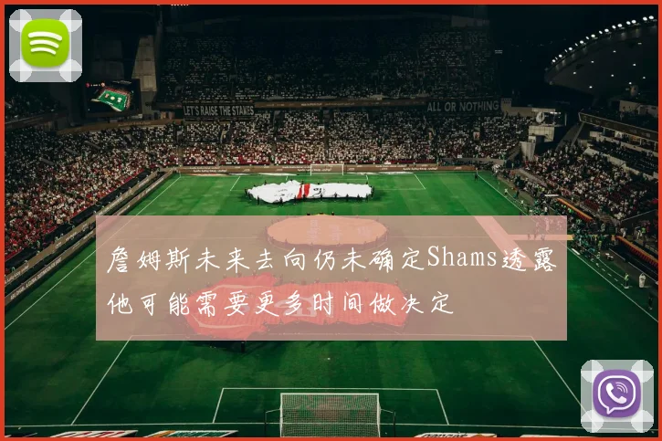詹姆斯未来去向仍未确定Shams透露他可能需要更多时间做决定