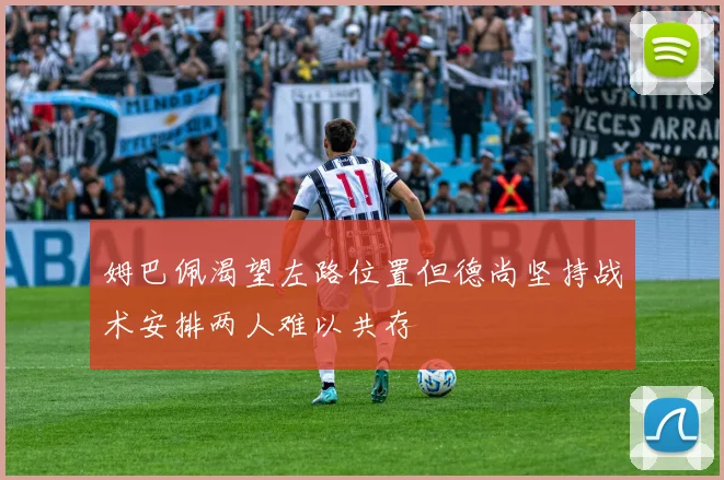 姆巴佩渴望左路位置但德尚坚持战术安排两人难以共存