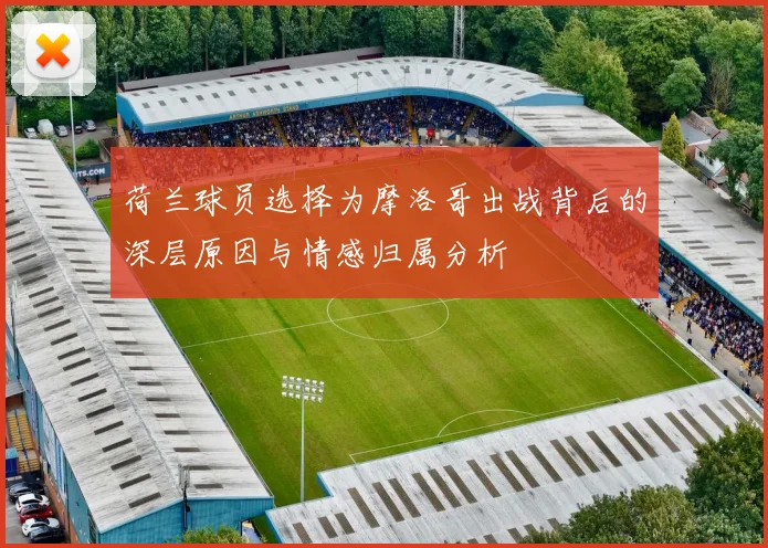 荷兰球员选择为摩洛哥出战背后的深层原因与情感归属分析